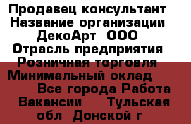 Продавец-консультант › Название организации ­ ДекоАрт, ООО › Отрасль предприятия ­ Розничная торговля › Минимальный оклад ­ 30 000 - Все города Работа » Вакансии   . Тульская обл.,Донской г.